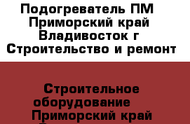 Подогреватель ПМ - Приморский край, Владивосток г. Строительство и ремонт » Строительное оборудование   . Приморский край,Владивосток г.